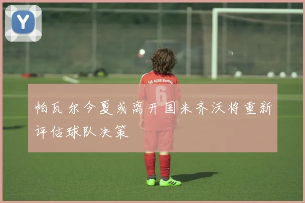帕瓦尔今夏或离开国米齐沃将重新评估球队决策