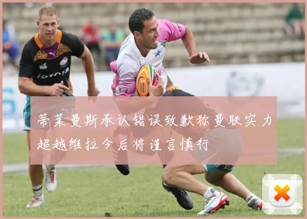 蒂莱曼斯承认错误致歉称曼联实力超越维拉今后将谨言慎行