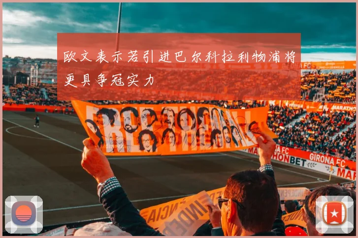 欧文表示若引进巴尔科拉利物浦将更具争冠实力