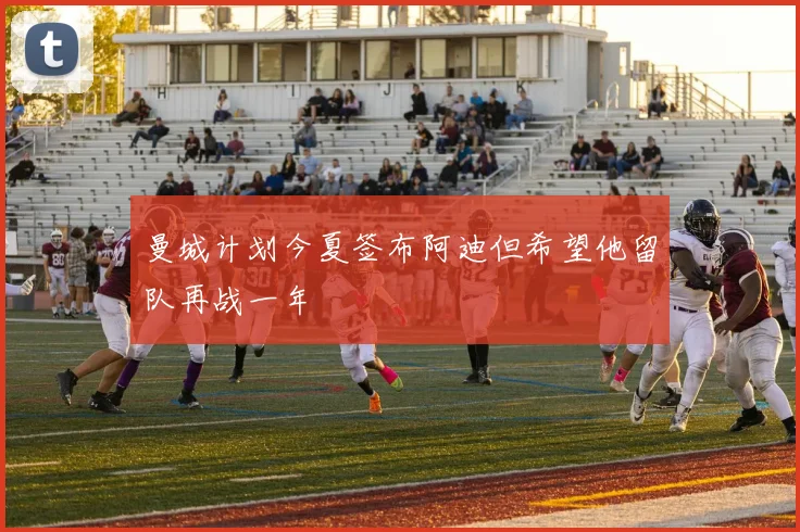 曼城计划今夏签布阿迪但希望他留队再战一年