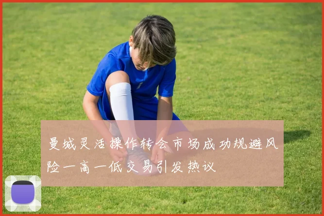 曼城灵活操作转会市场成功规避风险一高一低交易引发热议