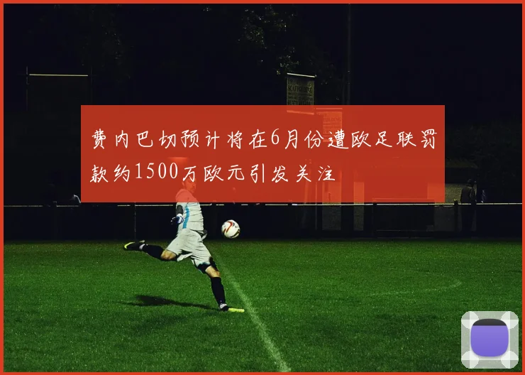 费内巴切预计将在6月份遭欧足联罚款约1500万欧元引发关注