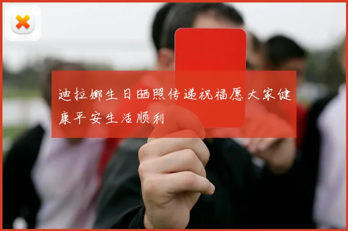迪拉娜生日晒照传递祝福愿大家健康平安生活顺利