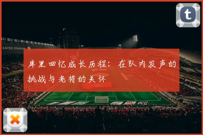 库里回忆成长历程：在队内发声的挑战与老将的关怀