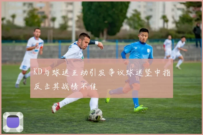 KD与球迷互动引发争议球迷竖中指反击其战绩不佳