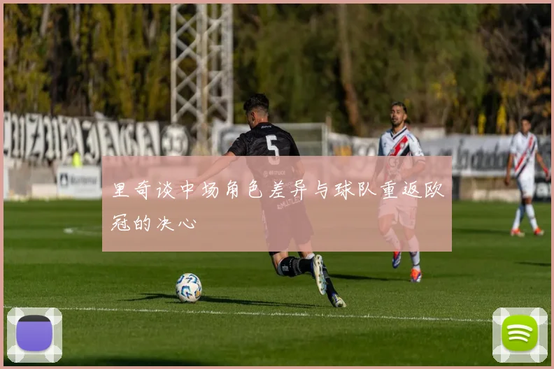 里奇谈中场角色差异与球队重返欧冠的决心