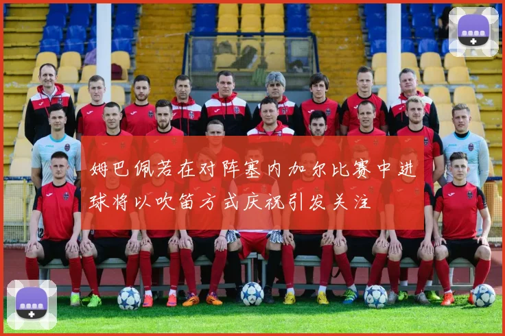 姆巴佩若在对阵塞内加尔比赛中进球将以吹笛方式庆祝引发关注