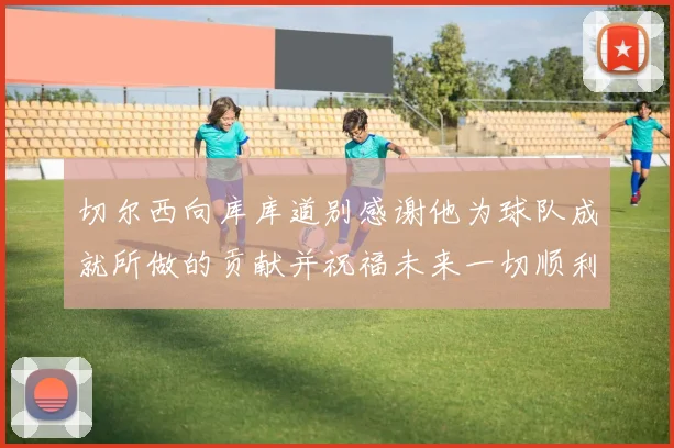 切尔西向库库道别感谢他为球队成就所做的贡献并祝福未来一切顺利