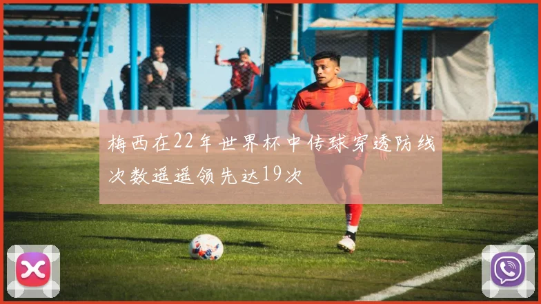 梅西在22年世界杯中传球穿透防线次数遥遥领先达19次