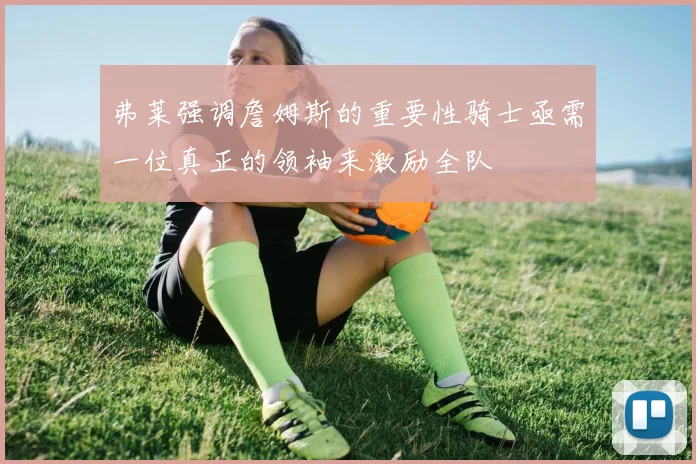 弗莱强调詹姆斯的重要性骑士亟需一位真正的领袖来激励全队