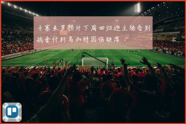 卡塞米罗预计下周回归迎主场告别战舍什科乌加特因伤缺席
