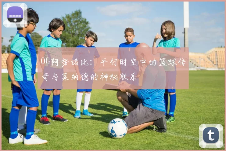 OG阿努诺比:平行时空中的篮球传奇与莱纳德的神秘联系