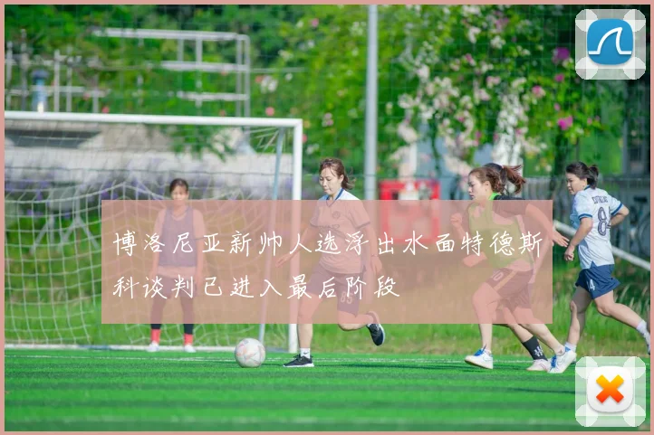 博洛尼亚新帅人选浮出水面特德斯科谈判已进入最后阶段
