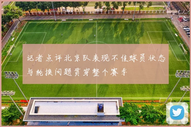 记者点评北京队表现不佳球员状态与轮换问题贯穿整个赛季