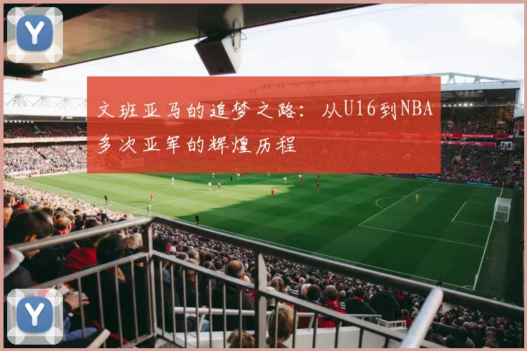 文班亚马的追梦之路：从U16到NBA多次亚军的辉煌历程