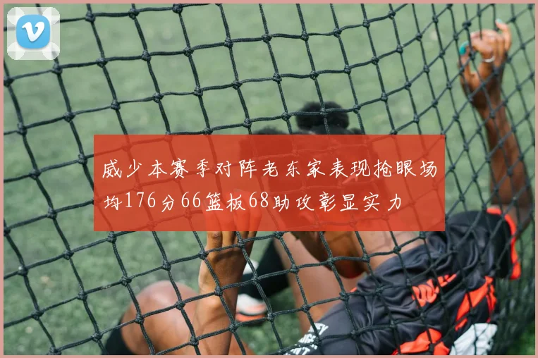 威少本赛季对阵老东家表现抢眼场均176分66篮板68助攻彰显实力