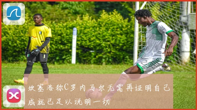坎塞洛称C罗内马尔无需再证明自己成就已足以说明一切