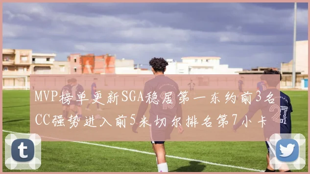 MVP榜单更新SGA稳居第一东约前3名CC强势进入前5米切尔排名第7小卡获提名