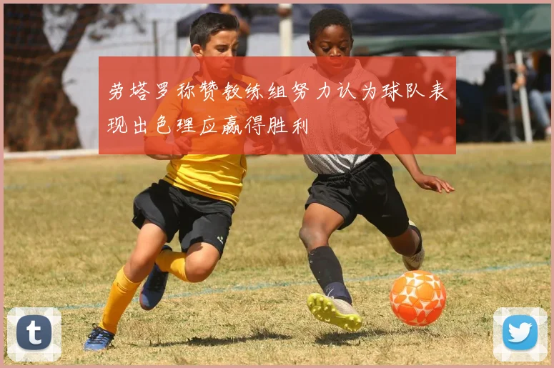 劳塔罗称赞教练组努力认为球队表现出色理应赢得胜利