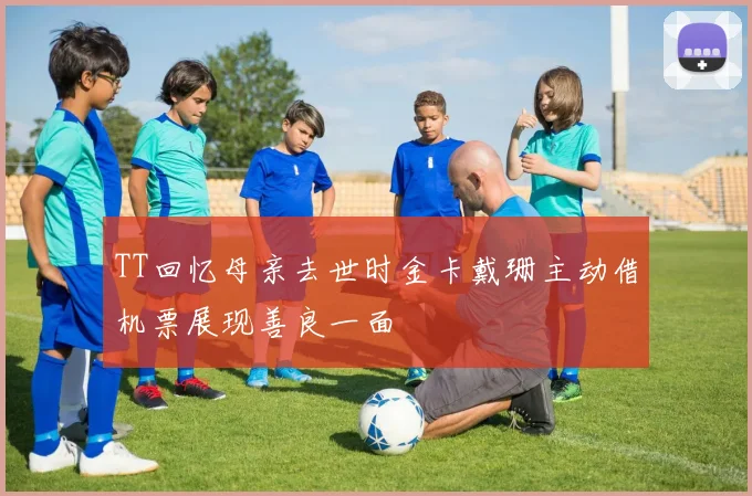 TT回忆母亲去世时金卡戴珊主动借机票展现善良一面