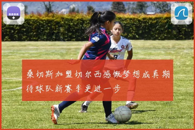 桑切斯加盟切尔西感慨梦想成真期待球队新赛季更进一步