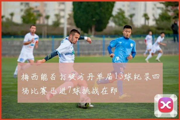 梅西能否打破方丹单届13球纪录四场比赛已进7球挑战在即
