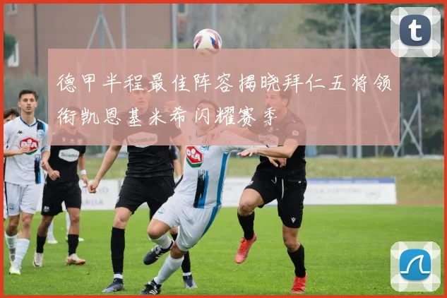 德甲半程最佳阵容揭晓拜仁五将领衔凯恩基米希闪耀赛季