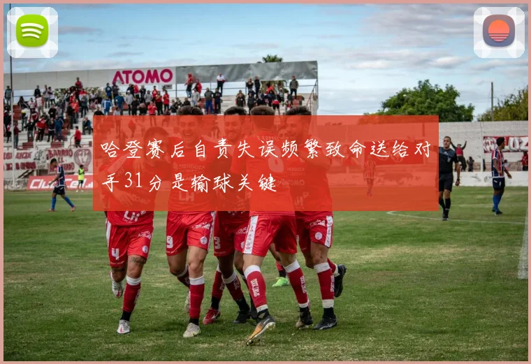 哈登赛后自责失误频繁致命送给对手31分是输球关键