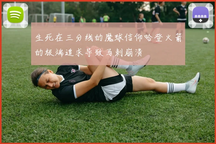 生死在三分线的魔球信仰哈登火箭的极端追求导致马刺崩溃