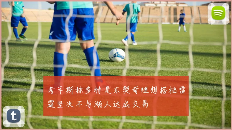 考辛斯称多特是东契奇理想搭档雷霆坚决不与湖人达成交易