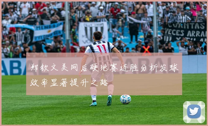 郑钦文美网后硬地赛连胜分析发球效率显著提升之路