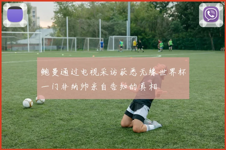 鲍曼通过电视采访获悉无缘世界杯一门非纳帅亲自告知的真相