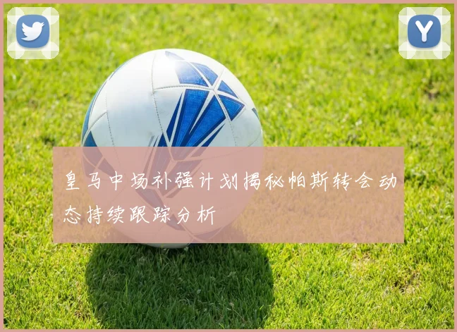 皇马中场补强计划揭秘帕斯转会动态持续跟踪分析