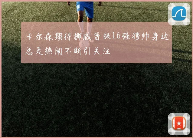 卡尔森期待挪威晋级16强穆帅身边总是热闹不断引关注