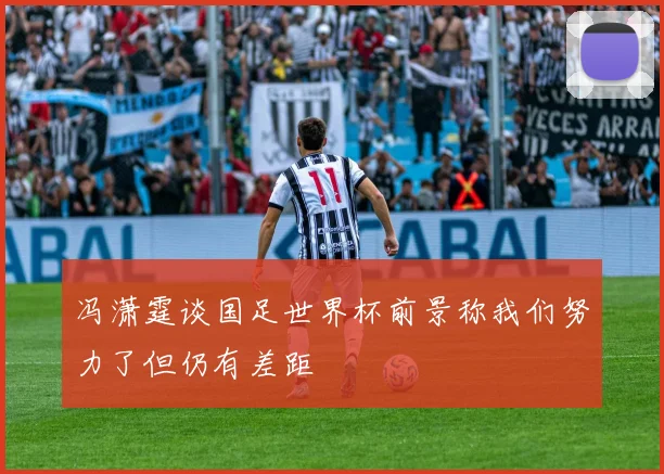冯潇霆谈国足世界杯前景称我们努力了但仍有差距