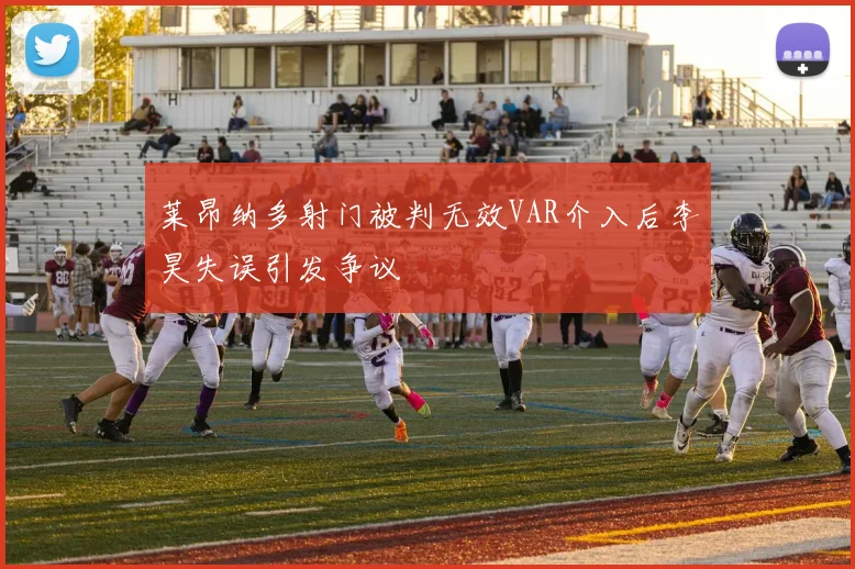 莱昂纳多射门被判无效VAR介入后李昊失误引发争议